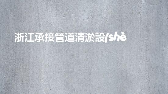 浙江承接管道清淤設(shè)備管道清淤新技術(shù)助力環(huán)保事業(yè)！